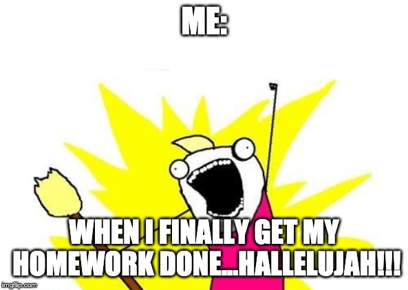 X All The Y Meme | ME:; WHEN I FINALLY GET MY HOMEWORK DONE...HALLELUJAH!!! | image tagged in memes,x all the y | made w/ Imgflip meme maker