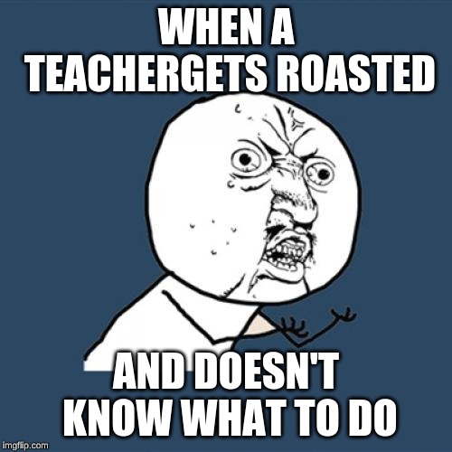 Y U No Meme | WHEN A TEACHERGETS ROASTED; AND DOESN'T KNOW WHAT TO DO | image tagged in memes,y u no | made w/ Imgflip meme maker