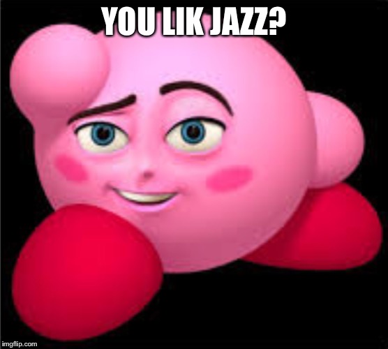 THE MOST WISEST WORDS IN THE WORLD!!! RRRRREEEEEEEEEEEEEEEEEEEEEEEEEEEEEEEEEEEEEEE!!! | YOU LIK JAZZ? | image tagged in kirby,bee movie | made w/ Imgflip meme maker