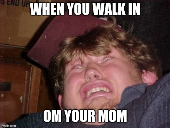 WTF | WHEN YOU WALK IN; OM YOUR MOM | image tagged in memes,wtf | made w/ Imgflip meme maker