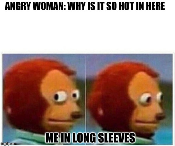 Monkey Puppet | ANGRY WOMAN: WHY IS IT SO HOT IN HERE; ME IN LONG SLEEVES | image tagged in monkey puppet | made w/ Imgflip meme maker