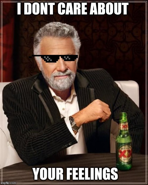 The Most Interesting Man In The World Meme | I DONT CARE ABOUT; YOUR FEELINGS | image tagged in memes,the most interesting man in the world | made w/ Imgflip meme maker