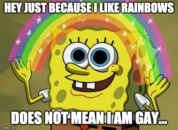 Imagination Spongebob | HEY JUST BECAUSE I LIKE RAINBOWS; DOES NOT MEAN I AM GAY... | image tagged in memes,imagination spongebob | made w/ Imgflip meme maker