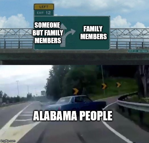 Left Exit 12 Off Ramp Meme | FAMILY MEMBERS; SOMEONE BUT FAMILY MEMBERS; ALABAMA PEOPLE | image tagged in memes,left exit 12 off ramp | made w/ Imgflip meme maker