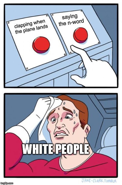 Two Buttons Meme | saying the n-word; clapping when the plane lands; WHITE PEOPLE | image tagged in memes,two buttons | made w/ Imgflip meme maker