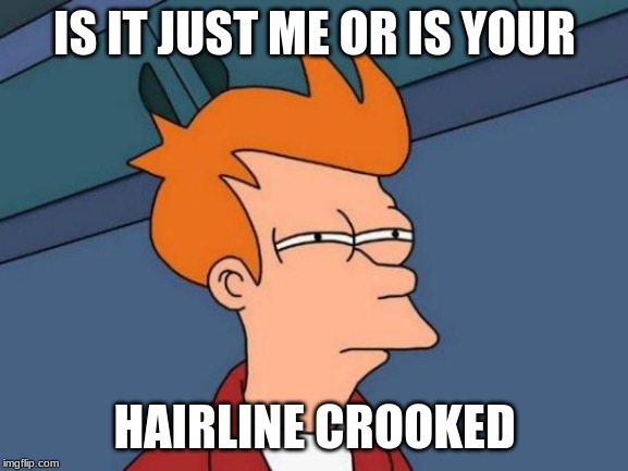 Futurama Fry | IS IT JUST ME OR IS YOUR; HAIRLINE CROOKED | image tagged in memes,futurama fry | made w/ Imgflip meme maker