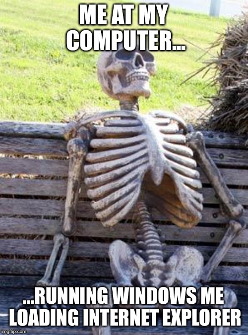 Waiting Skeleton | ME AT MY COMPUTER... ...RUNNING WINDOWS ME LOADING INTERNET EXPLORER | image tagged in memes,waiting skeleton | made w/ Imgflip meme maker
