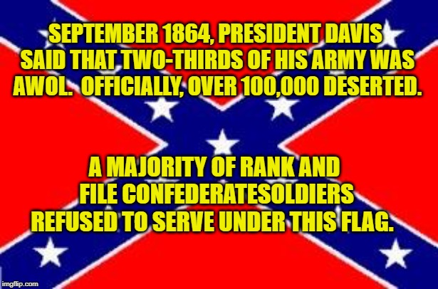 Dixie Flag | SEPTEMBER 1864, PRESIDENT DAVIS SAID THAT TWO-THIRDS OF HIS ARMY WAS AWOL.  OFFICIALLY, OVER 100,000 DESERTED. A MAJORITY OF RANK AND FILE CONFEDERATESOLDIERS REFUSED TO SERVE UNDER THIS FLAG. | image tagged in dixie flag | made w/ Imgflip meme maker