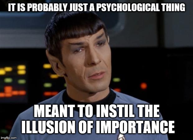 Spock Illogical | IT IS PROBABLY JUST A PSYCHOLOGICAL THING MEANT TO INSTIL THE ILLUSION OF IMPORTANCE | image tagged in spock illogical | made w/ Imgflip meme maker