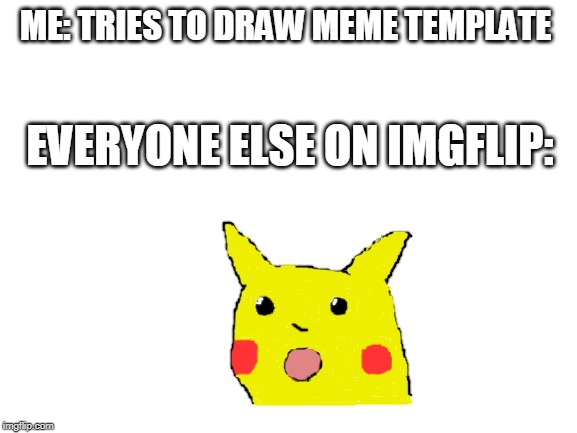 This took way too long, hope you guys appreciate it :-) | ME: TRIES TO DRAW MEME TEMPLATE; EVERYONE ELSE ON IMGFLIP: | image tagged in blank white template,surprised pikachu,drawing | made w/ Imgflip meme maker