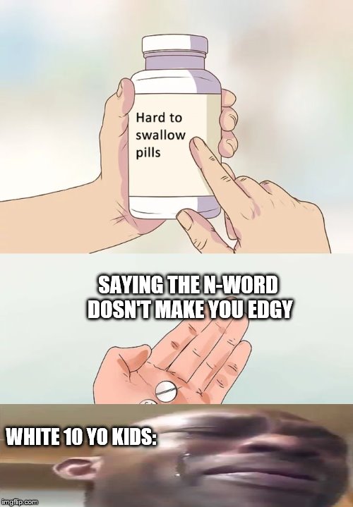 Hard To Swallow Pills | SAYING THE N-WORD DOSN'T MAKE YOU EDGY; WHITE 10 YO KIDS: | image tagged in memes,hard to swallow pills | made w/ Imgflip meme maker