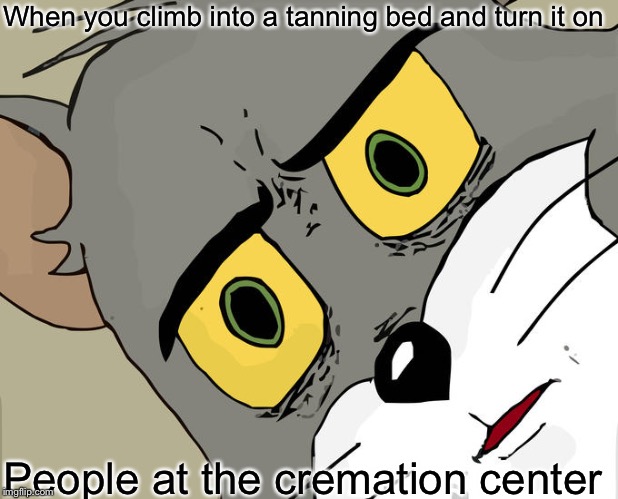 Unsettled Tom Meme | When you climb into a tanning bed and turn it on; People at the cremation center | image tagged in memes,unsettled tom | made w/ Imgflip meme maker