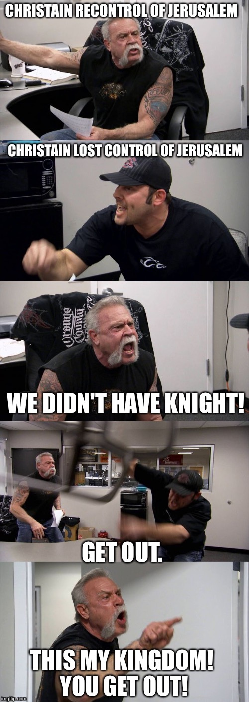 American Chopper Argument Meme | CHRISTAIN RECONTROL OF JERUSALEM; CHRISTAIN LOST CONTROL OF JERUSALEM; WE DIDN'T HAVE KNIGHT! GET OUT. THIS MY KINGDOM! YOU GET OUT! | image tagged in memes,american chopper argument | made w/ Imgflip meme maker