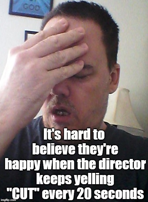 face palm | It's hard to believe they're happy when the director keeps yelling "CUT" every 20 seconds | image tagged in face palm | made w/ Imgflip meme maker