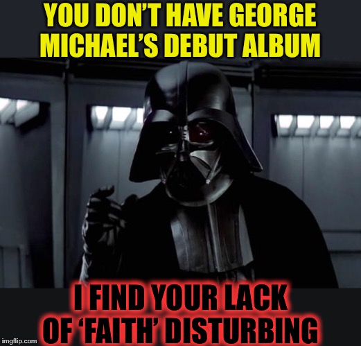 Luke’s FATHER FIGURE was having a HARD DAY... maybe he’s willing to give him ONE MORE TRY (songs from album). | YOU DON’T HAVE GEORGE MICHAEL’S DEBUT ALBUM; I FIND YOUR LACK OF ‘FAITH’ DISTURBING | image tagged in darth vader,i find your lack of faith disturbing,george michael,album,faith | made w/ Imgflip meme maker