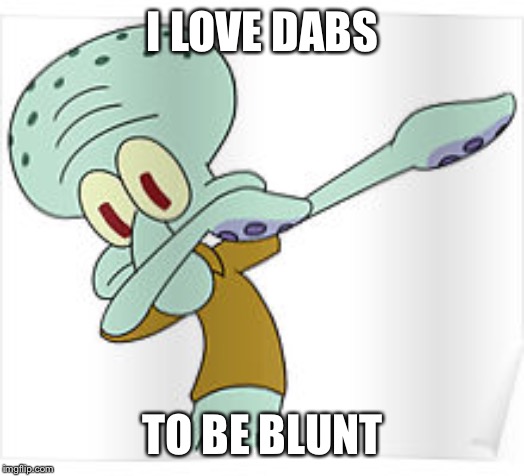 Dabbing Squidward | I LOVE DABS TO BE BLUNT | image tagged in dabbing squidward | made w/ Imgflip meme maker