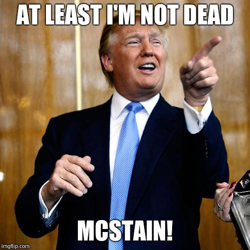 Donal Trump Birthday | AT LEAST I'M NOT DEAD MCSTAIN! | image tagged in donal trump birthday | made w/ Imgflip meme maker