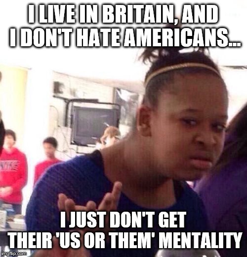 Black Girl Wat Meme | I LIVE IN BRITAIN, AND I DON'T HATE AMERICANS... I JUST DON'T GET THEIR 'US OR THEM' MENTALITY | image tagged in memes,black girl wat | made w/ Imgflip meme maker