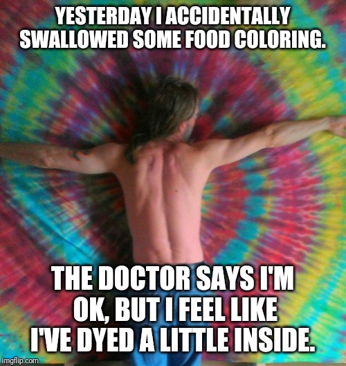 tie dye fly | YESTERDAY I ACCIDENTALLY SWALLOWED SOME FOOD COLORING. THE DOCTOR SAYS I'M OK, BUT I FEEL LIKE I'VE DYED A LITTLE INSIDE. | image tagged in tie dye fly | made w/ Imgflip meme maker