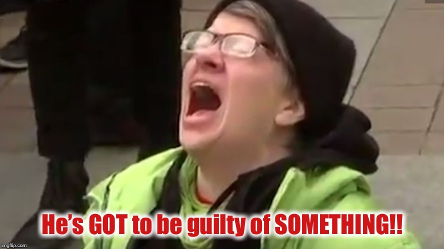 He’s GOT to be guilty of SOMETHING!! | made w/ Imgflip meme maker