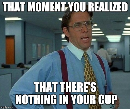 That Would Be Great | THAT MOMENT YOU REALIZED; THAT THERE'S NOTHING IN YOUR CUP | image tagged in memes,that would be great | made w/ Imgflip meme maker