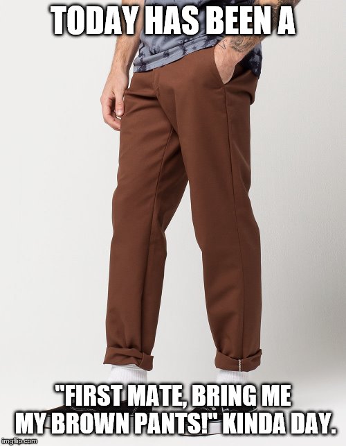 Brown Pants | TODAY HAS BEEN A; "FIRST MATE, BRING ME MY BROWN PANTS!" KINDA DAY. | image tagged in first mate,brown pants | made w/ Imgflip meme maker