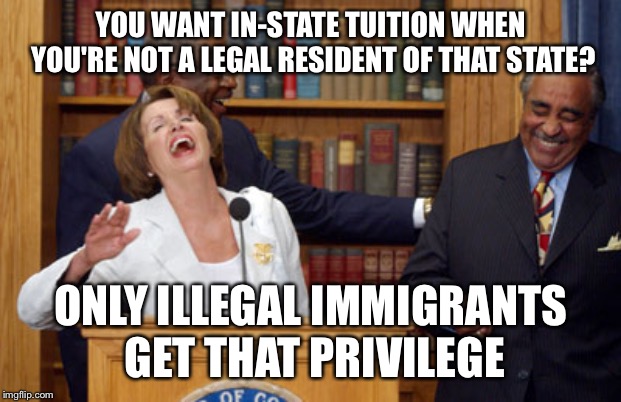 Nancy Pelosi Laughing | YOU WANT IN-STATE TUITION WHEN YOU'RE NOT A LEGAL RESIDENT OF THAT STATE? ONLY ILLEGAL IMMIGRANTS GET THAT PRIVILEGE | image tagged in nancy pelosi laughing | made w/ Imgflip meme maker