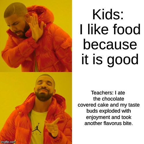 Be precise with your language | Kids: I like food because it is good; Teachers: I ate the chocolate covered cake and my taste buds exploded with enjoyment and took another flavorus bite. | image tagged in memes,drake hotline bling,kids,funny,teacher,grammar | made w/ Imgflip meme maker