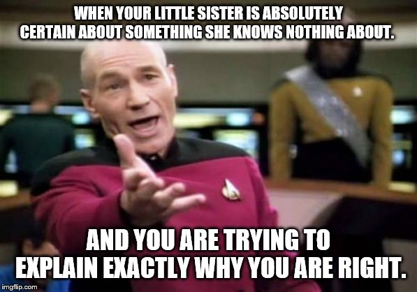 Picard Wtf | WHEN YOUR LITTLE SISTER IS ABSOLUTELY CERTAIN ABOUT SOMETHING SHE KNOWS NOTHING ABOUT. AND YOU ARE TRYING TO EXPLAIN EXACTLY WHY YOU ARE RIGHT. | image tagged in memes,picard wtf | made w/ Imgflip meme maker