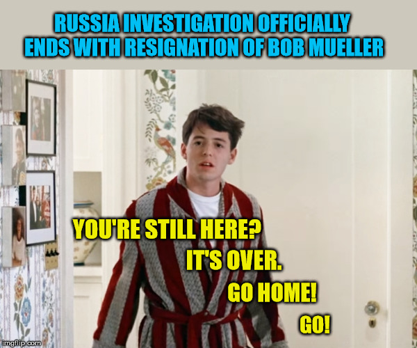 Time to move on Democrats, life moves pretty fast | RUSSIA INVESTIGATION OFFICIALLY ENDS WITH RESIGNATION OF BOB MUELLER; YOU'RE STILL HERE? IT'S OVER. GO HOME! GO! | image tagged in robert mueller,witch hunt,russian collusion,president trump,maga | made w/ Imgflip meme maker