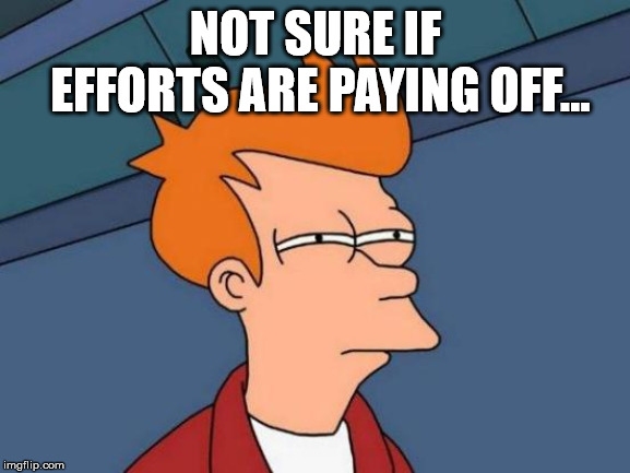 Futurama Fry Meme | NOT SURE IF EFFORTS ARE PAYING OFF... | image tagged in memes,futurama fry | made w/ Imgflip meme maker