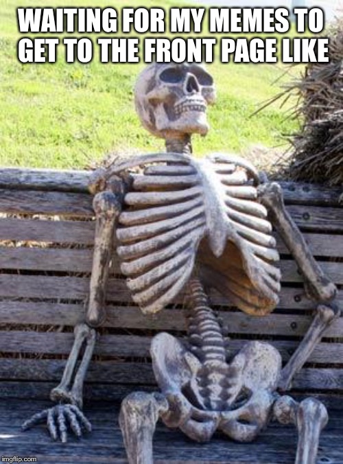Waiting Skeleton | WAITING FOR MY MEMES TO GET TO THE FRONT PAGE LIKE | image tagged in memes,waiting skeleton | made w/ Imgflip meme maker