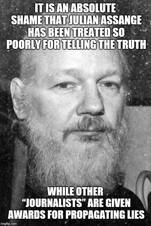Julian Assange | IT IS AN ABSOLUTE SHAME THAT JULIAN ASSANGE HAS BEEN TREATED SO POORLY FOR TELLING THE TRUTH; WHILE OTHER “JOURNALISTS” ARE GIVEN AWARDS FOR PROPAGATING LIES | image tagged in julian assange | made w/ Imgflip meme maker