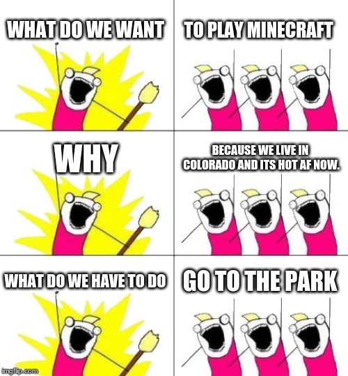 What Do We Want 3 Meme | WHAT DO WE WANT; TO PLAY MINECRAFT; WHY; BECAUSE WE LIVE IN COLORADO AND ITS HOT AF NOW. WHAT DO WE HAVE TO DO; GO TO THE PARK | image tagged in memes,what do we want 3 | made w/ Imgflip meme maker
