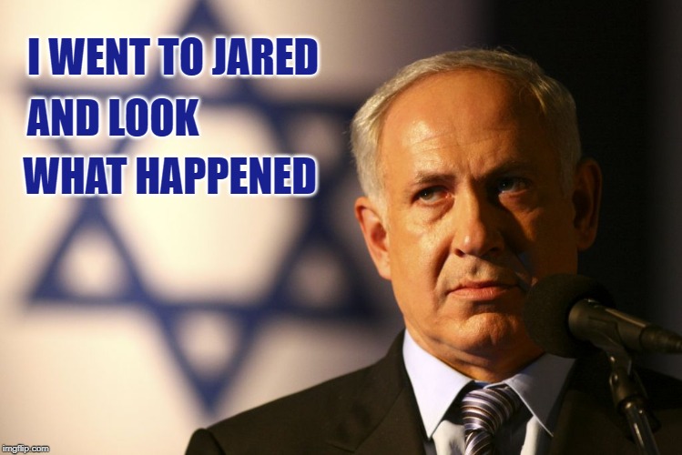 Thanks, Jared | I WENT TO JARED; AND LOOK; WHAT HAPPENED | image tagged in israel,benjamin netanyahu,netanyahu,jared kushner,middle east peace | made w/ Imgflip meme maker