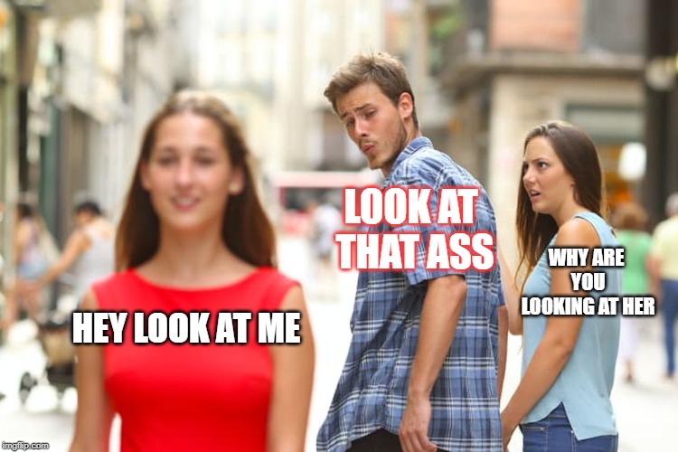 Distracted Boyfriend Meme | LOOK AT THAT ASS; WHY ARE YOU LOOKING AT HER; HEY LOOK AT ME | image tagged in memes,distracted boyfriend | made w/ Imgflip meme maker