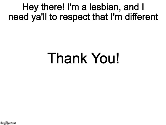 RESPECT!!!! | Hey there! I'm a lesbian,
and I need ya'll to respect
that I'm different; Thank You! | image tagged in lesbian,respect,thanks | made w/ Imgflip meme maker