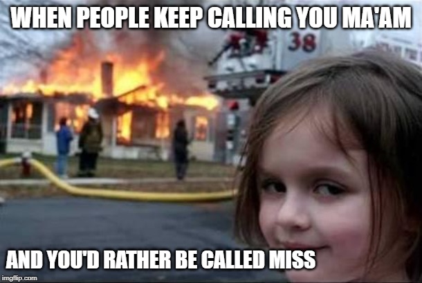 Burning House Girl | WHEN PEOPLE KEEP CALLING YOU MA'AM; AND YOU'D RATHER BE CALLED MISS | image tagged in burning house girl | made w/ Imgflip meme maker