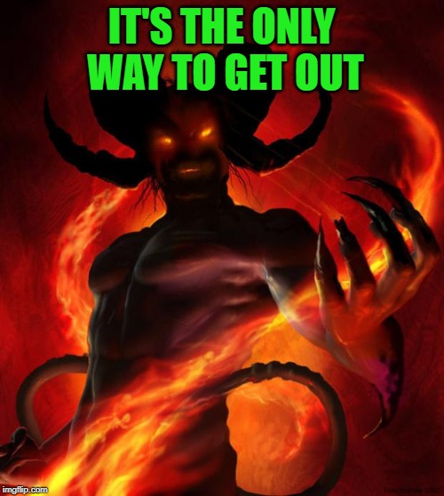 And then the devil said | IT'S THE ONLY WAY TO GET OUT | image tagged in and then the devil said | made w/ Imgflip meme maker