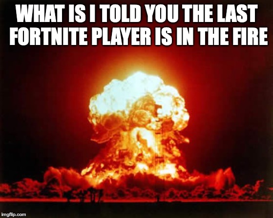 Nuclear Explosion Meme | WHAT IS I TOLD YOU THE LAST FORTNITE PLAYER IS IN THE FIRE | image tagged in memes,nuclear explosion | made w/ Imgflip meme maker