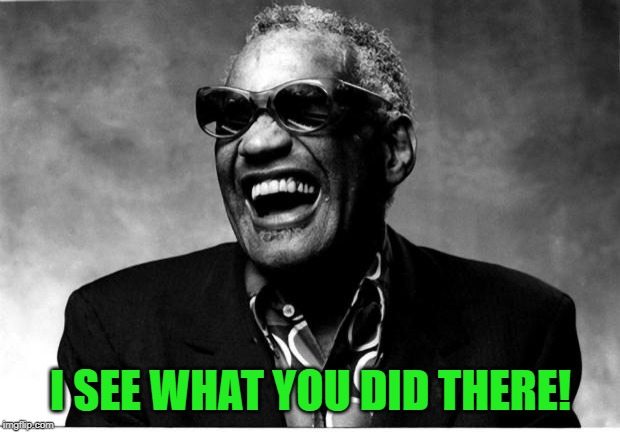 Ray Charles | I SEE WHAT YOU DID THERE! | image tagged in ray charles | made w/ Imgflip meme maker