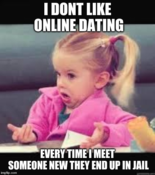 Little girl Dunno | I DONT LIKE ONLINE DATING; EVERY TIME I MEET SOMEONE NEW THEY END UP IN JAIL | image tagged in little girl dunno | made w/ Imgflip meme maker