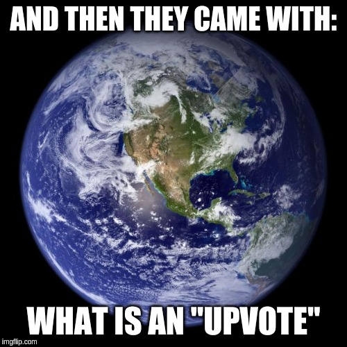 earth | AND THEN THEY CAME WITH:; WHAT IS AN "UPVOTE" | image tagged in earth | made w/ Imgflip meme maker