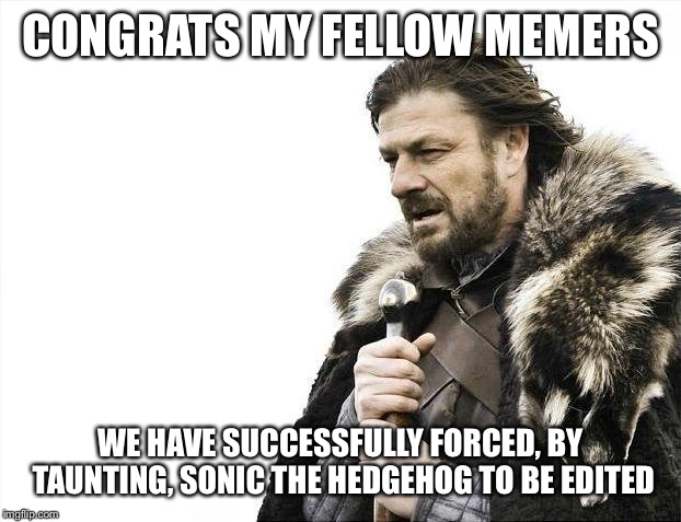 Brace Yourselves X is Coming Meme | CONGRATS MY FELLOW MEMERS; WE HAVE SUCCESSFULLY FORCED, BY TAUNTING, SONIC THE HEDGEHOG TO BE EDITED | image tagged in memes,brace yourselves x is coming | made w/ Imgflip meme maker