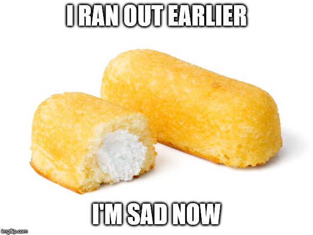 Twinkie | I RAN OUT EARLIER; I'M SAD NOW | image tagged in twinkie | made w/ Imgflip meme maker