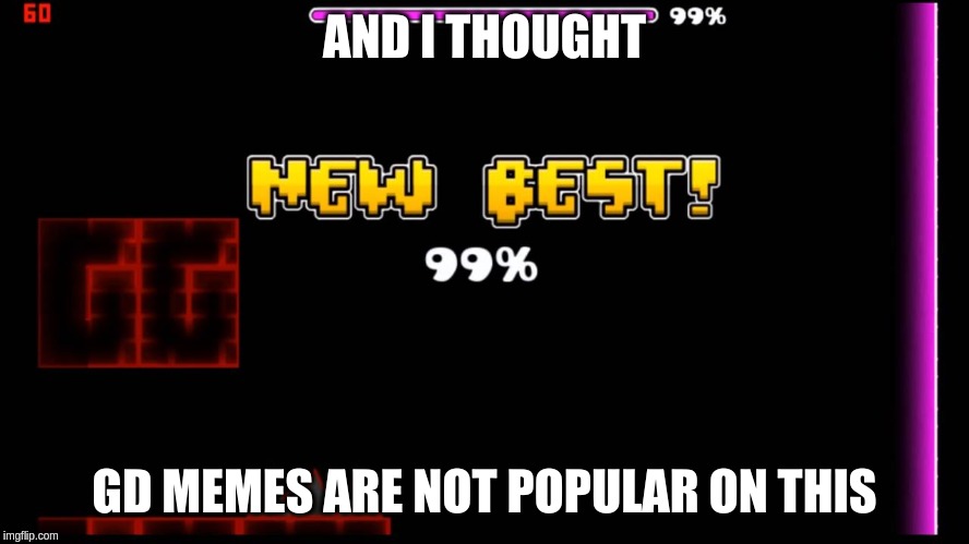 geometry dash fail 99% | AND I THOUGHT GD MEMES ARE NOT POPULAR ON THIS | image tagged in geometry dash fail 99 | made w/ Imgflip meme maker