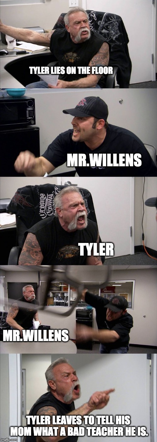 American Chopper Argument Meme | TYLER LIES ON THE FLOOR; MR.WILLENS; TYLER; MR.WILLENS; TYLER LEAVES TO TELL HIS MOM WHAT A BAD TEACHER HE IS. | image tagged in memes,american chopper argument | made w/ Imgflip meme maker