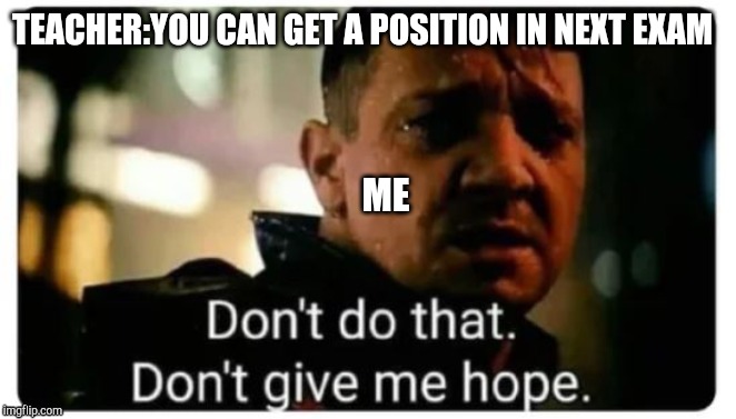 don't give me hope | TEACHER:YOU CAN GET A POSITION IN NEXT EXAM; ME | image tagged in don't give me hope | made w/ Imgflip meme maker