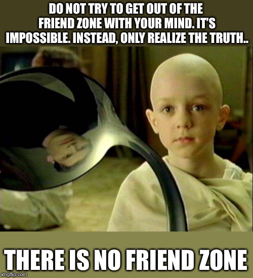 Spoon matrix |  DO NOT TRY TO GET OUT OF THE FRIEND ZONE WITH YOUR MIND. IT’S IMPOSSIBLE. INSTEAD, ONLY REALIZE THE TRUTH.. THERE IS NO FRIEND ZONE | image tagged in spoon matrix | made w/ Imgflip meme maker