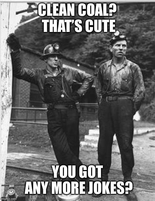 Coal Miners | CLEAN COAL? THAT’S CUTE YOU GOT ANY MORE JOKES? | image tagged in coal miners | made w/ Imgflip meme maker